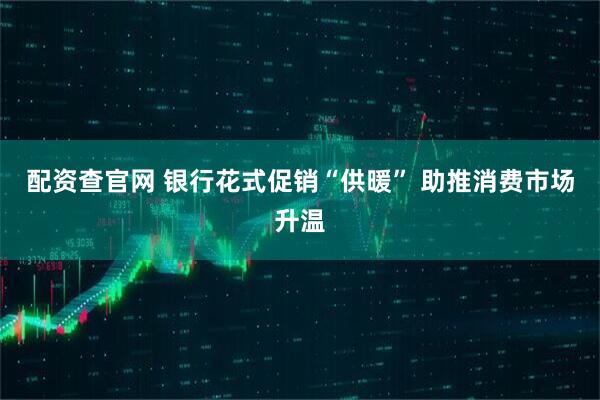 配资查官网 银行花式促销“供暖” 助推消费市场升温