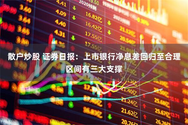 散户炒股 证券日报：上市银行净息差回归至合理区间有三大支撑