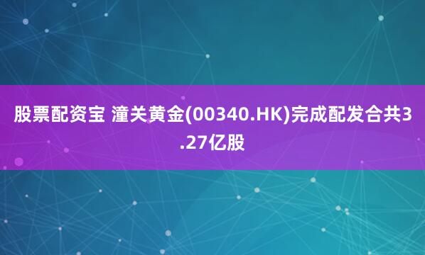 股票配资宝 潼关黄金(00340.HK)完成配发合共3.27亿股