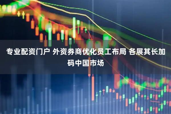 专业配资门户 外资券商优化员工布局 各展其长加码中国市场