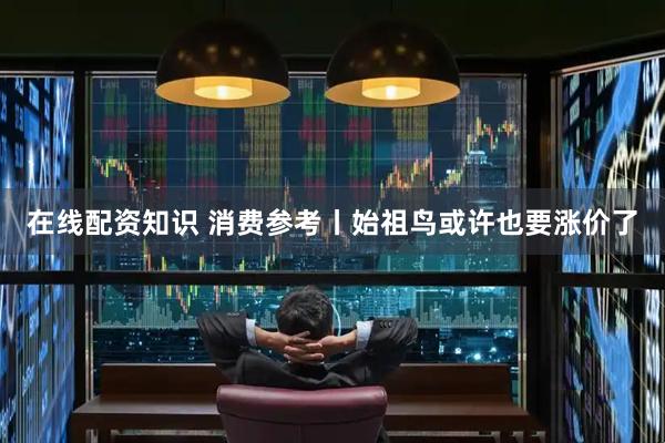 在线配资知识 消费参考丨始祖鸟或许也要涨价了