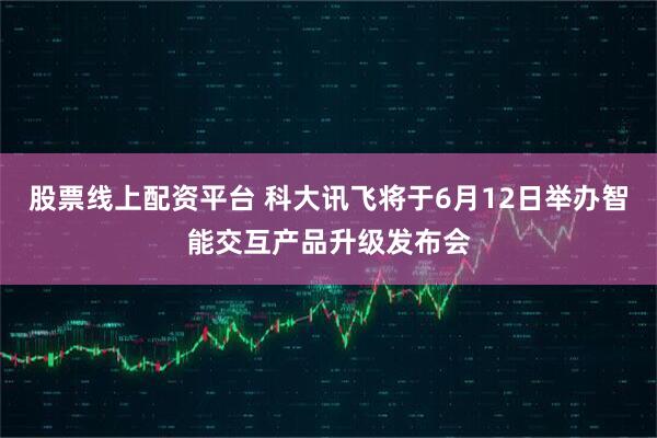 股票线上配资平台 科大讯飞将于6月12日举办智能交互产品升级发布会