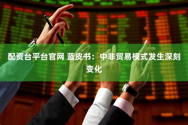 配资台平台官网 蓝皮书：中非贸易模式发生深刻变化