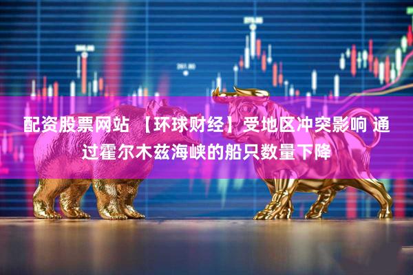 配资股票网站 【环球财经】受地区冲突影响 通过霍尔木兹海峡的船只数量下降