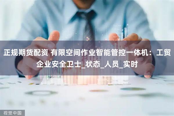 正规期货配资 有限空间作业智能管控一体机：工贸企业安全卫士_状态_人员_实时