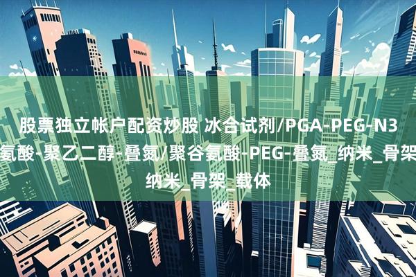 股票独立帐户配资炒股 冰合试剂/PGA-PEG-N3/聚谷氨酸-聚乙二醇-叠氮/聚谷氨酸-PEG-叠氮_纳米_骨架_载体