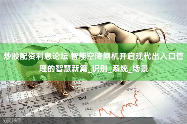 炒股配资利息论坛 智能空降闸机开启现代出入口管理的智慧新篇_识别_系统_场景