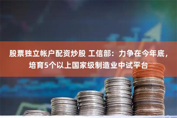 股票独立帐户配资炒股 工信部：力争在今年底，培育5个以上国家级制造业中试平台