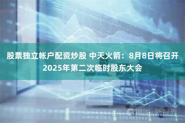 股票独立帐户配资炒股 中天火箭：8月8日将召开2025年第二次临时股东大会