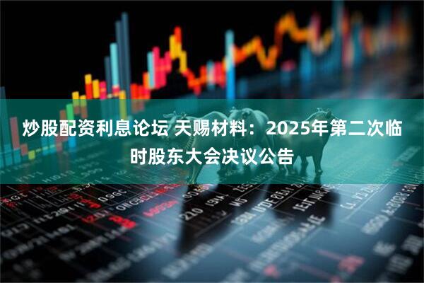 炒股配资利息论坛 天赐材料：2025年第二次临时股东大会决议公告
