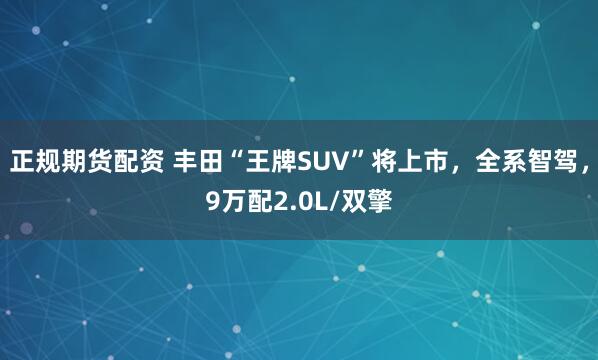 正规期货配资 丰田“王牌SUV”将上市，全系智驾，9万配2.0L/双擎