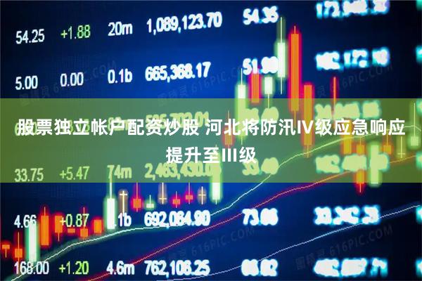 股票独立帐户配资炒股 河北将防汛Ⅳ级应急响应提升至Ⅲ级