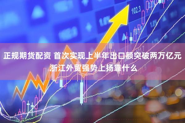 正规期货配资 首次实现上半年出口额突破两万亿元 浙江外贸强势上扬靠什么