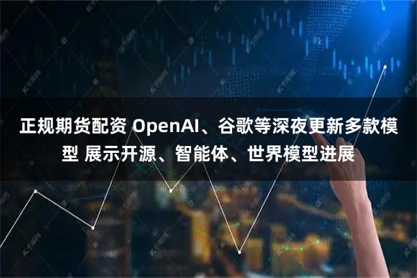 正规期货配资 OpenAI、谷歌等深夜更新多款模型 展示开源、智能体、世界模型进展