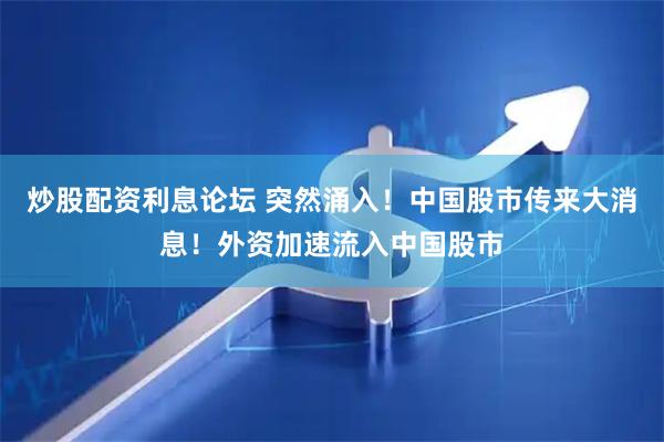 炒股配资利息论坛 突然涌入！中国股市传来大消息！外资加速流入中国股市