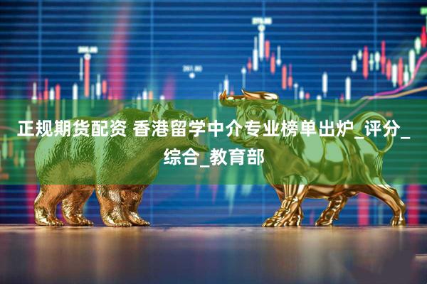正规期货配资 香港留学中介专业榜单出炉_评分_综合_教育部