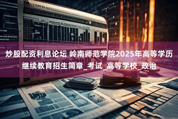 炒股配资利息论坛 岭南师范学院2025年高等学历继续教育招生简章_考试_高等学校_政治