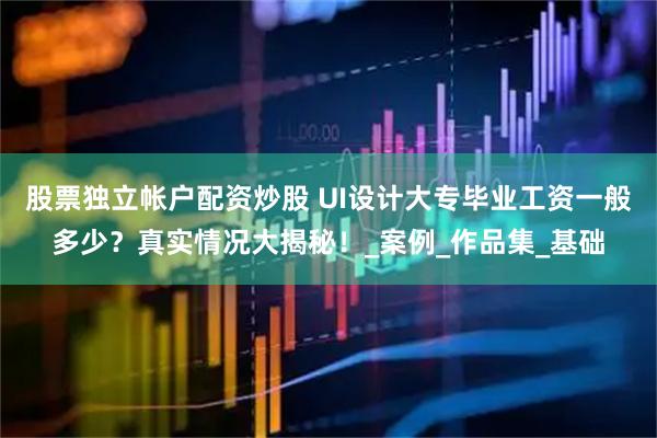 股票独立帐户配资炒股 UI设计大专毕业工资一般多少？真实情况大揭秘！_案例_作品集_基础