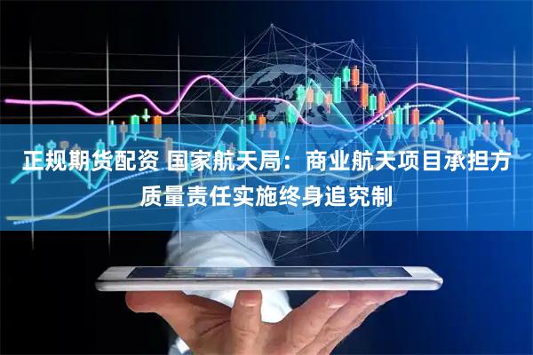 正规期货配资 国家航天局：商业航天项目承担方质量责任实施终身追究制