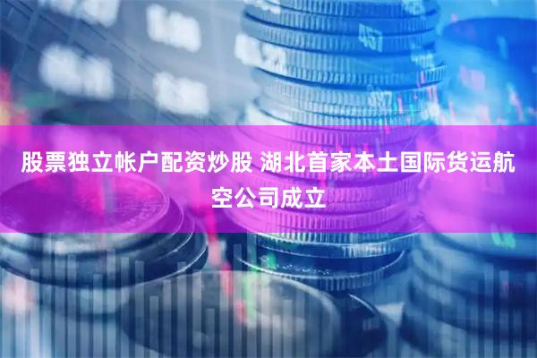 股票独立帐户配资炒股 湖北首家本土国际货运航空公司成立