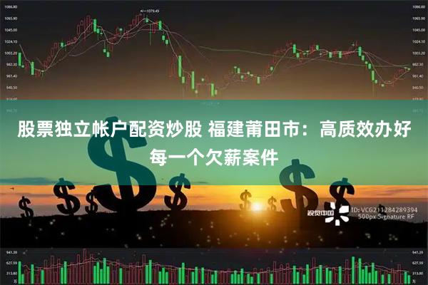 股票独立帐户配资炒股 福建莆田市：高质效办好每一个欠薪案件