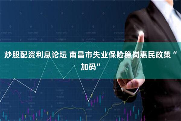 炒股配资利息论坛 南昌市失业保险稳岗惠民政策“加码”