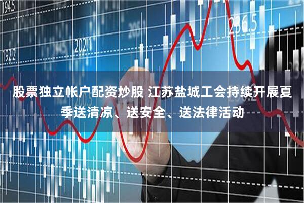 股票独立帐户配资炒股 江苏盐城工会持续开展夏季送清凉、送安全、送法律活动