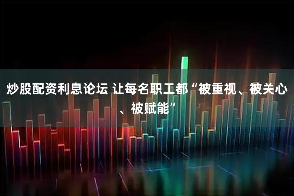 炒股配资利息论坛 让每名职工都“被重视、被关心、被赋能”