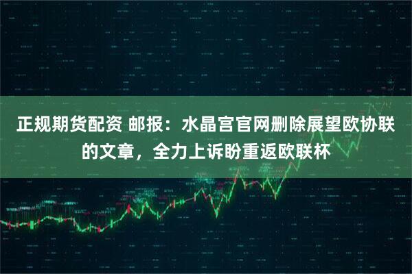 正规期货配资 邮报：水晶宫官网删除展望欧协联的文章，全力上诉盼重返欧联杯