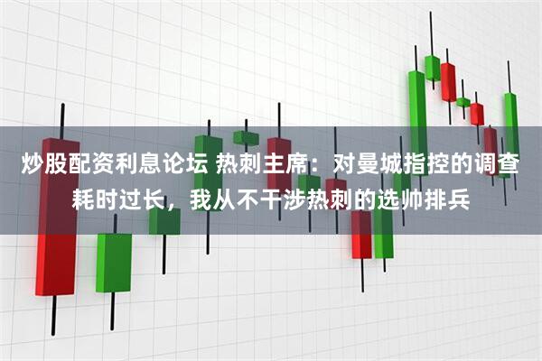 炒股配资利息论坛 热刺主席：对曼城指控的调查耗时过长，我从不干涉热刺的选帅排兵