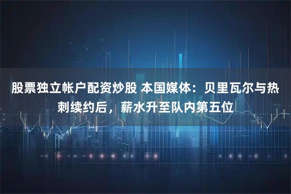 股票独立帐户配资炒股 本国媒体：贝里瓦尔与热刺续约后，薪水升至队内第五位