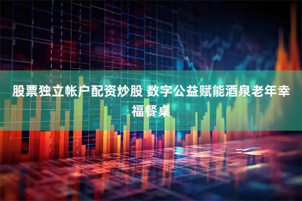 股票独立帐户配资炒股 数字公益赋能酒泉老年幸福餐桌