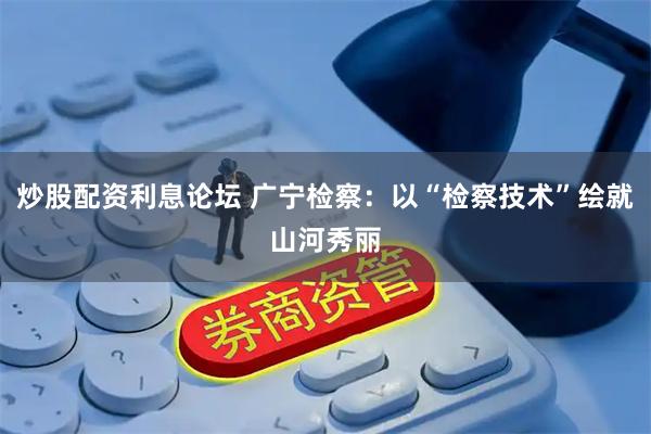 炒股配资利息论坛 广宁检察：以“检察技术”绘就山河秀丽