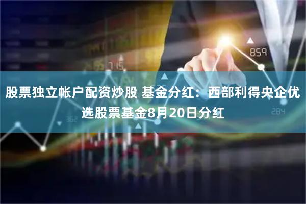 股票独立帐户配资炒股 基金分红：西部利得央企优选股票基金8月20日分红