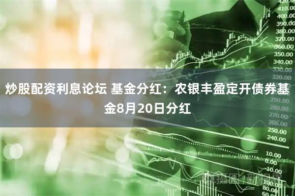 炒股配资利息论坛 基金分红：农银丰盈定开债券基金8月20日分红