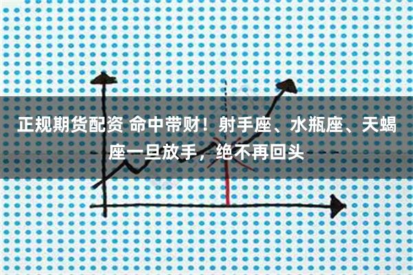 正规期货配资 命中带财！射手座、水瓶座、天蝎座一旦放手，绝不再回头