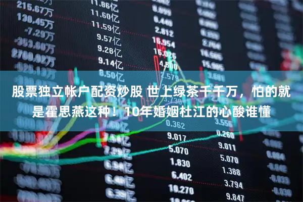 股票独立帐户配资炒股 世上绿茶千千万，怕的就是霍思燕这种！10年婚姻杜江的心酸谁懂