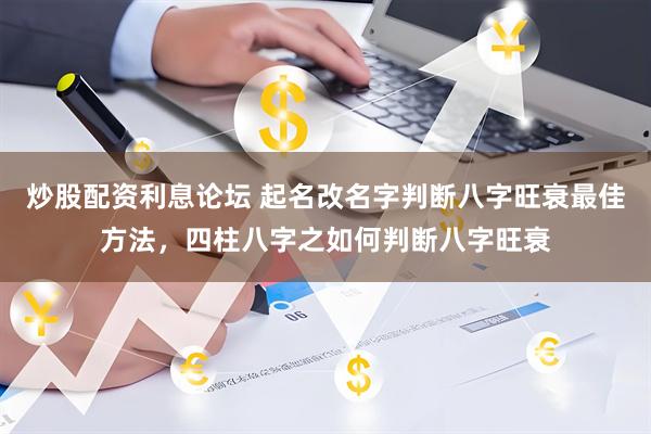 炒股配资利息论坛 起名改名字判断八字旺衰最佳方法，四柱八字之如何判断八字旺衰