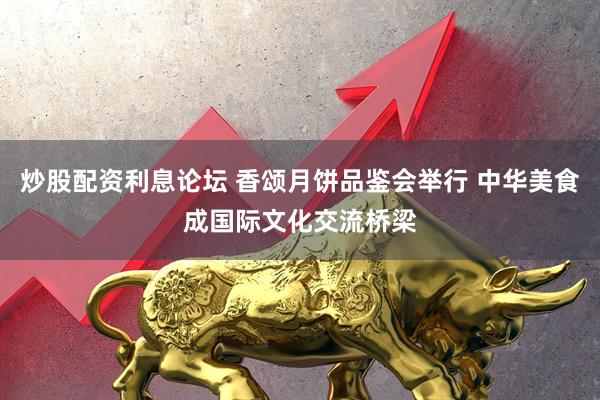 炒股配资利息论坛 香颂月饼品鉴会举行 中华美食成国际文化交流桥梁