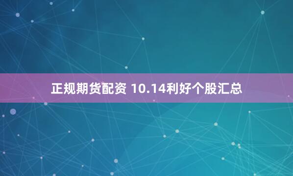 正规期货配资 10.14利好个股汇总