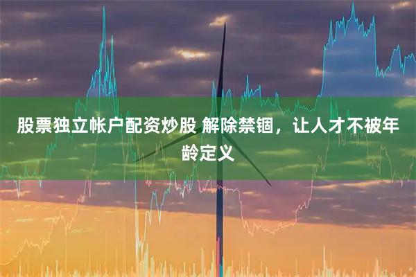 股票独立帐户配资炒股 解除禁锢，让人才不被年龄定义