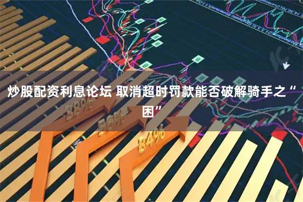 炒股配资利息论坛 取消超时罚款能否破解骑手之“困”