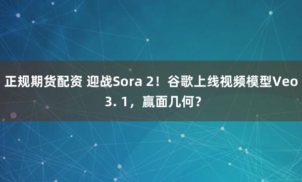 正规期货配资 迎战Sora 2！谷歌上线视频模型Veo 3. 1，赢面几何？
