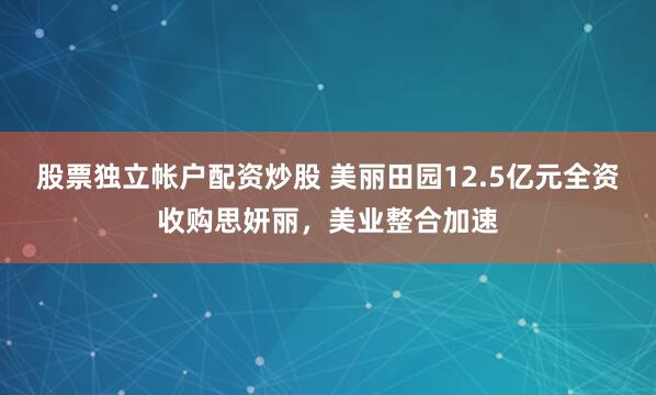 股票独立帐户配资炒股 美丽田园12.5亿元全资收购思妍丽，美业整合加速