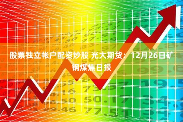 股票独立帐户配资炒股 光大期货：12月26日矿钢煤焦日报