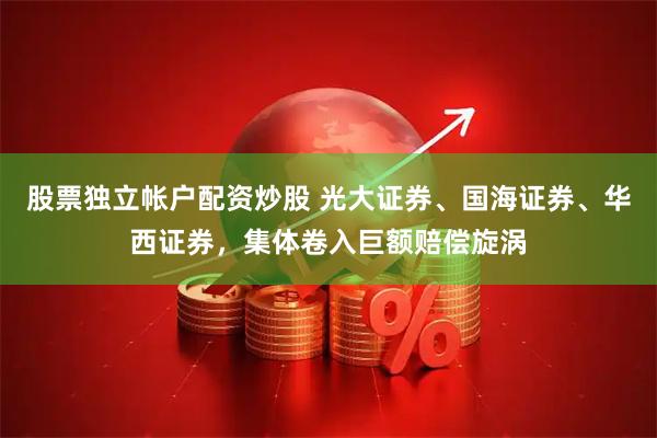 股票独立帐户配资炒股 光大证券、国海证券、华西证券，集体卷入巨额赔偿旋涡