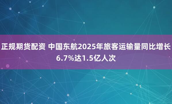 正规期货配资 中国东航2025年旅客运输量同比增长6.7%达1.5亿人次