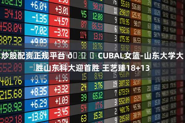 炒股配资正规平台 🏀CUBAL女篮-山东大学大胜山东科大迎首胜 王艺臻18+13