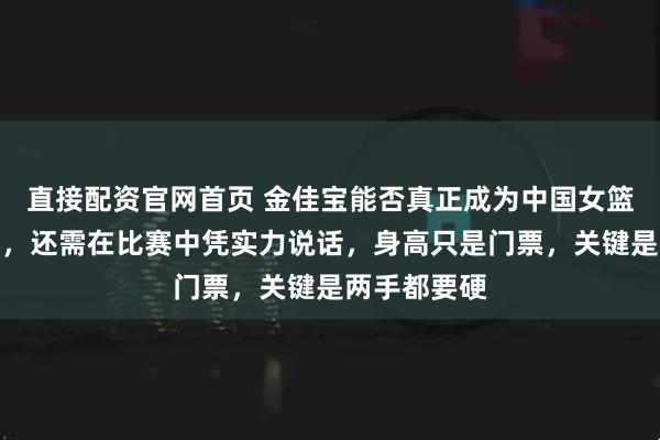 直接配资官网首页 金佳宝能否真正成为中国女篮的内线主力，还需在比赛中凭实力说话，身高只是门票，关键是两手都要硬