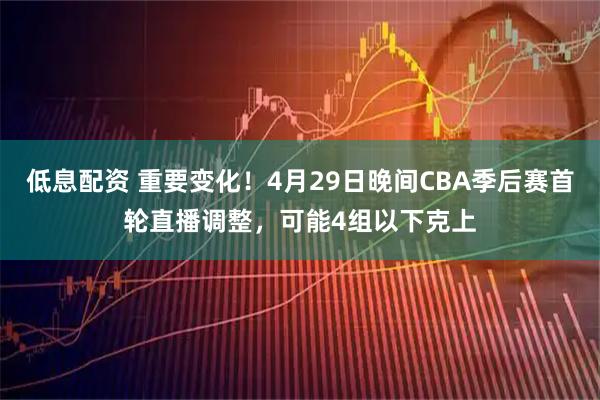 低息配资 重要变化！4月29日晚间CBA季后赛首轮直播调整，可能4组以下克上